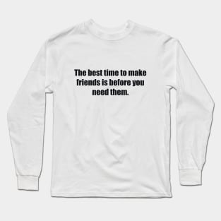 The best time to make friends is before you need them Long Sleeve T-Shirt